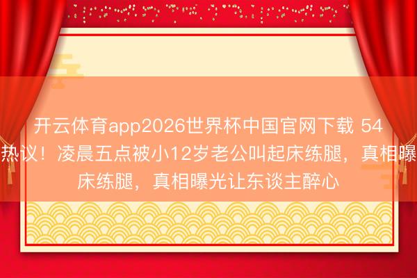 开云体育app2026世界杯中国官网下载 54岁钟丽缇肚腩引热议！凌晨五点被小12岁老公叫起床练腿，真相曝光让东谈主醉心