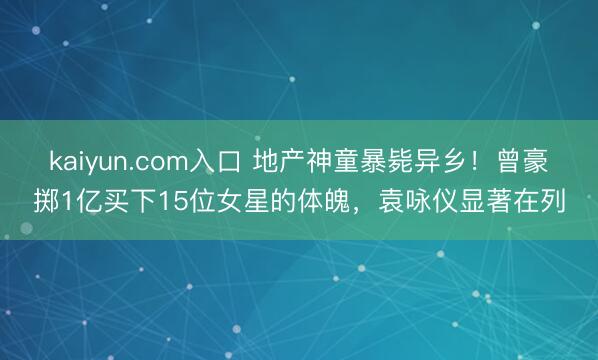 kaiyun.com入口 地产神童暴毙异乡！曾豪掷1亿买下15位女星的体魄，袁咏仪显著在列