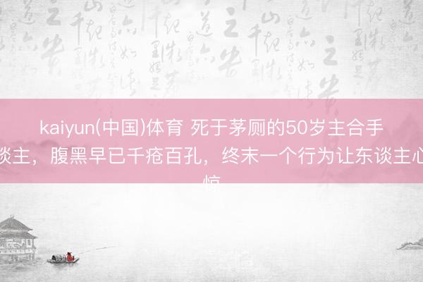kaiyun(中国)体育 死于茅厕的50岁主合手东谈主，腹黑早已千疮百孔，终末一个行为让东谈主心惊
