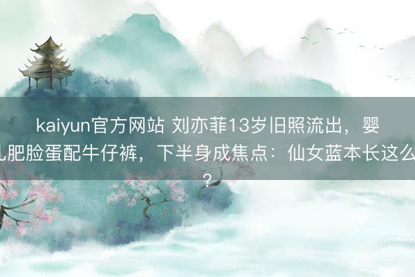 kaiyun官方网站 刘亦菲13岁旧照流出，婴儿肥脸蛋配牛仔裤，下半身成焦点：仙女蓝本长这么？