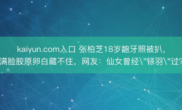 kaiyun.com入口 张柏芝18岁龅牙照被扒，满脸胶原卵白藏不住，网友：仙女曾经