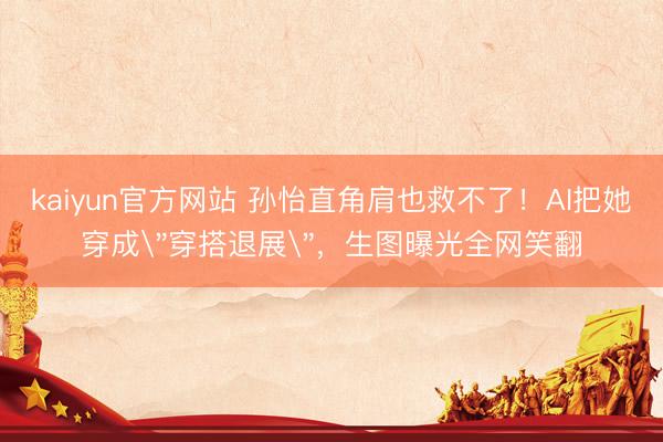 kaiyun官方网站 孙怡直角肩也救不了！AI把她穿成＂穿搭退展＂，生图曝光全网笑翻