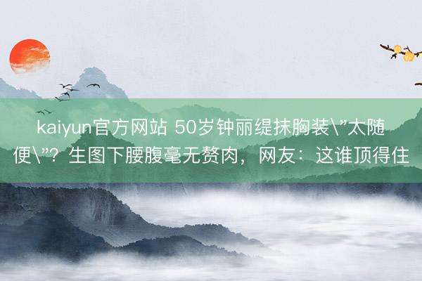 kaiyun官方网站 50岁钟丽缇抹胸装