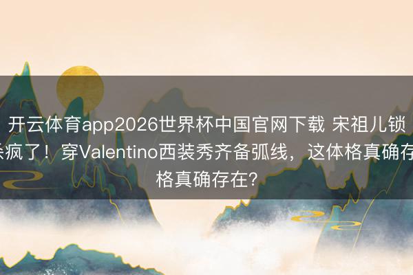 开云体育app2026世界杯中国官网下载 宋祖儿锁骨杀疯了！穿Valentino西装秀齐备弧线，这体格真确存在？