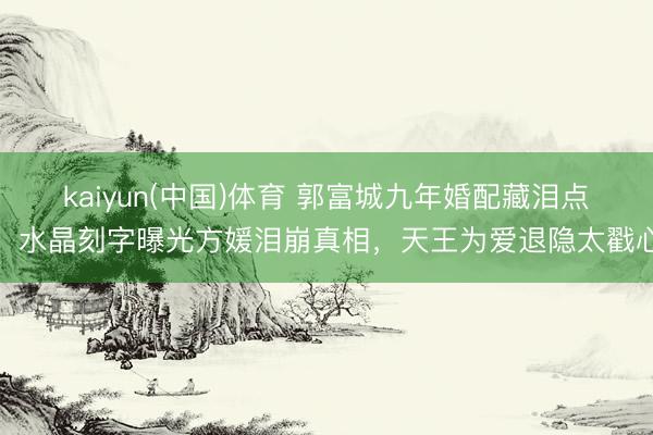 kaiyun(中国)体育 郭富城九年婚配藏泪点！水晶刻字曝光方媛泪崩真相，天王为爱退隐太戳心