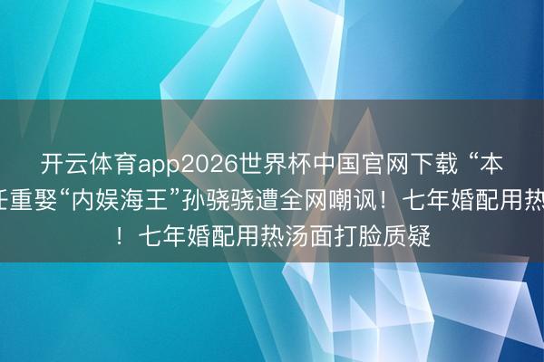 开云体育app2026世界杯中国官网下载 “本分东说念主”任重娶“内娱海王”孙骁骁遭全网嘲讽！七年婚配用热汤面打脸质疑