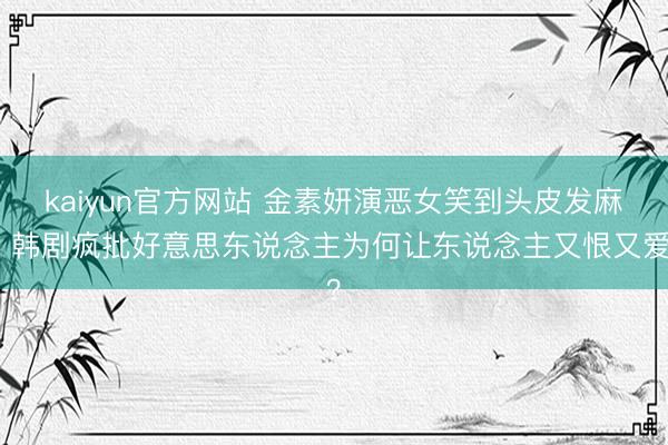 kaiyun官方网站 金素妍演恶女笑到头皮发麻！韩剧疯批好意思东说念主为何让东说念主又恨又爱？