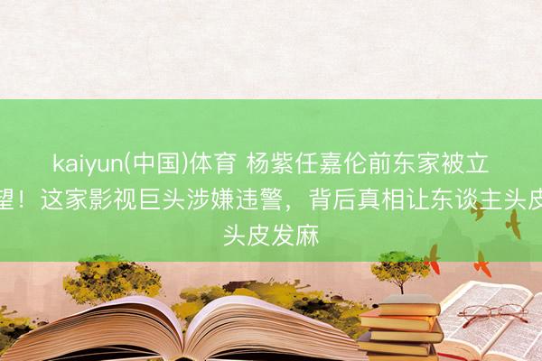 kaiyun(中国)体育 杨紫任嘉伦前东家被立案看望！这家影视巨头涉嫌违警，背后真相让东谈主头皮发麻