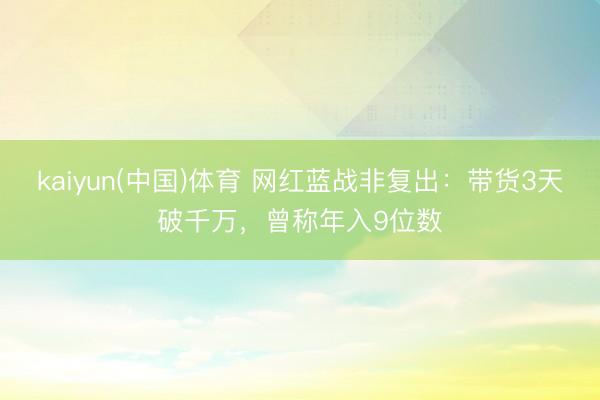 kaiyun(中国)体育 网红蓝战非复出：带货3天破千万，曾称年入9位数
