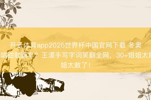 开云体育app2026世界杯中国官网下载 冬奥冠军唱甜歌翻车？王濛手写字词笑翻全网，30+姐姐太敢了！