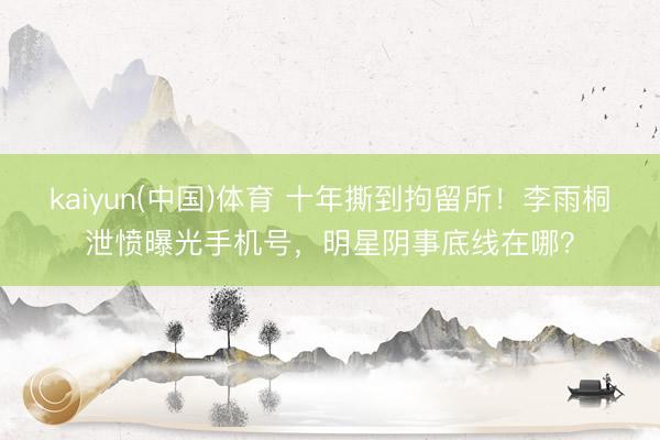 kaiyun(中国)体育 十年撕到拘留所！李雨桐泄愤曝光手机号，明星阴事底线在哪？