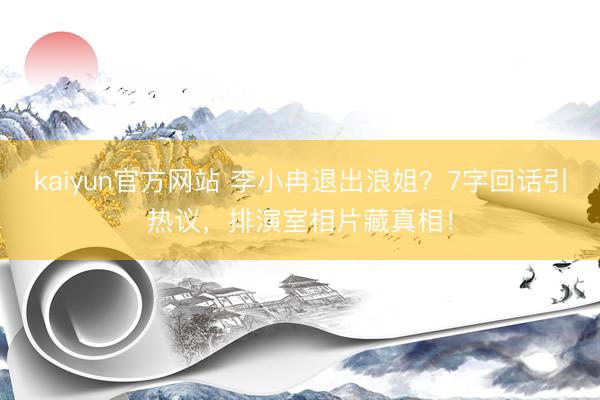 kaiyun官方网站 李小冉退出浪姐？7字回话引热议，排演室相片藏真相！
