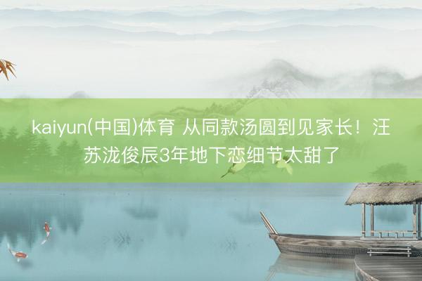 kaiyun(中国)体育 从同款汤圆到见家长！汪苏泷俊辰3年地下恋细节太甜了