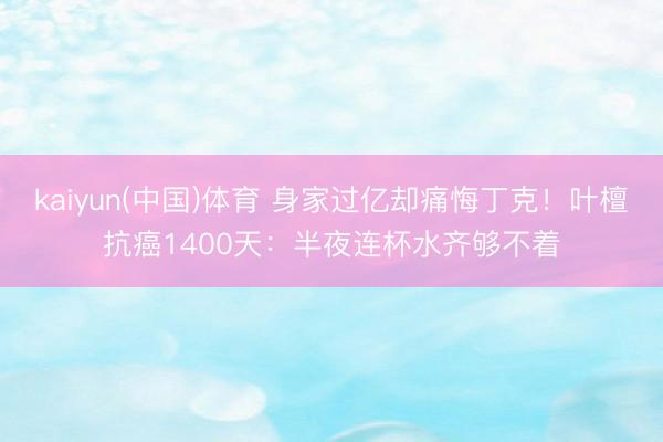 kaiyun(中国)体育 身家过亿却痛悔丁克！叶檀抗癌1400天：半夜连杯水齐够不着