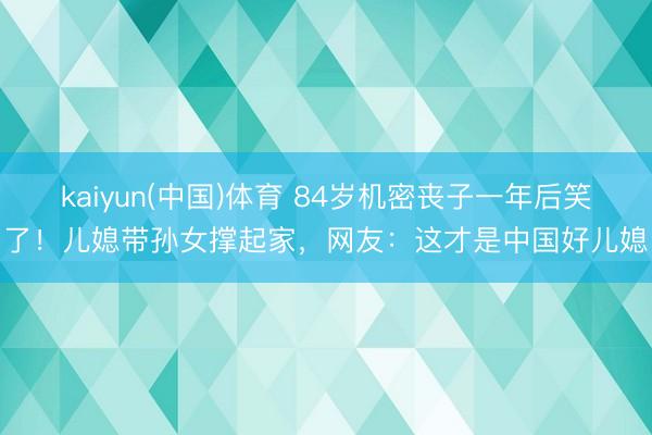 kaiyun(中国)体育 84岁机密丧子一年后笑了!儿媳带孙女撑起家,网友:这才是中国好儿媳