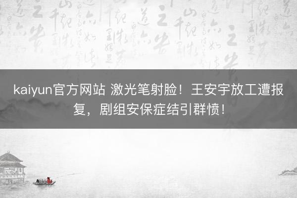 kaiyun官方网站 激光笔射脸！王安宇放工遭报复，剧组安保症结引群愤！