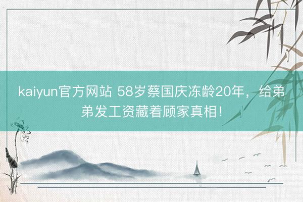 kaiyun官方网站 58岁蔡国庆冻龄20年，给弟弟发工资藏着顾家真相！