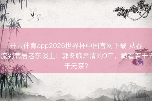 开云体育app2026世界杯中国官网下载 从春晚顶流到茕居老东谈主！郭冬临肃清的9年，藏着若干无奈？