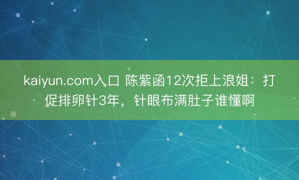 kaiyun.com入口 陈紫函12次拒上浪姐：打促排卵针3年，针眼布满肚子谁懂啊