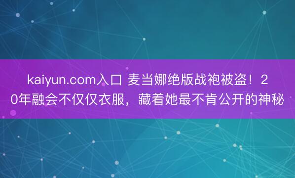 kaiyun.com入口 麦当娜绝版战袍被盗！20年融会不仅仅衣服，藏着她最不肯公开的神秘