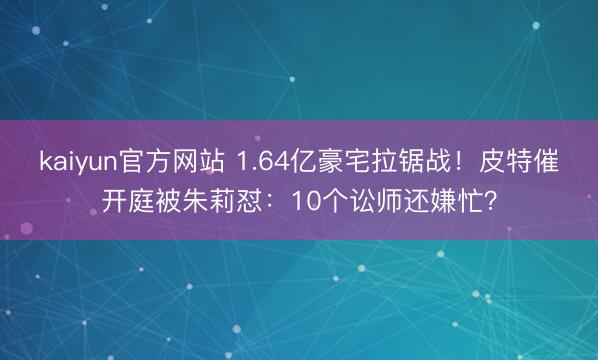 kaiyun官方网站 1.64亿豪宅拉锯战！皮特催开庭被朱莉怼：10个讼师还嫌忙？