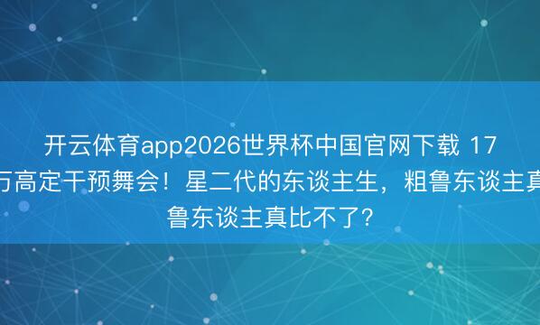 开云体育app2026世界杯中国官网下载 17岁穿1.3万高定干预舞会！星二代的东谈主生，粗鲁东谈主真比不了？