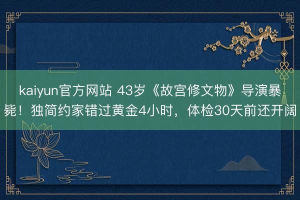 kaiyun官方网站 43岁《故宫修文物》导演暴毙！独简约家错过黄金4小时，体检30天前还开阔