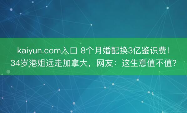 kaiyun.com入口 8个月婚配换3亿鉴识费！34岁港姐远走加拿大，网友：这生意值不值？