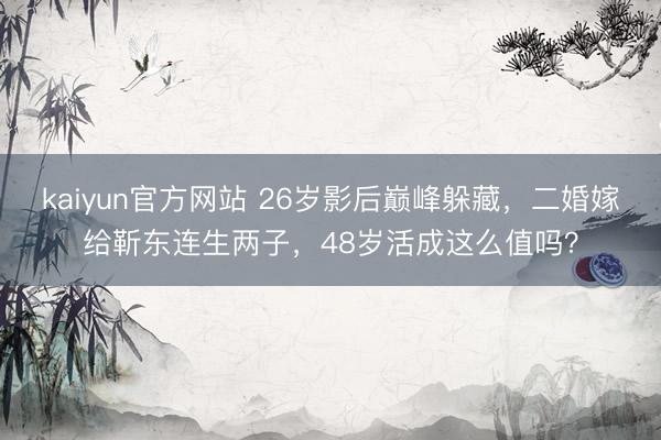 kaiyun官方网站 26岁影后巅峰躲藏，二婚嫁给靳东连生两子，48岁活成这么值吗？