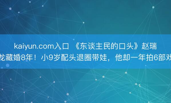 kaiyun.com入口 《东谈主民的口头》赵瑞龙藏婚8年!小9岁配头退圈带娃,他却一年拍6部戏