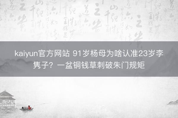 kaiyun官方网站 91岁杨母为啥认准23岁李隽子？一盆铜钱草刺破朱门规矩