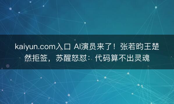 kaiyun.com入口 AI演员来了！张若昀王楚然拒签，苏醒怒怼：代码算不出灵魂