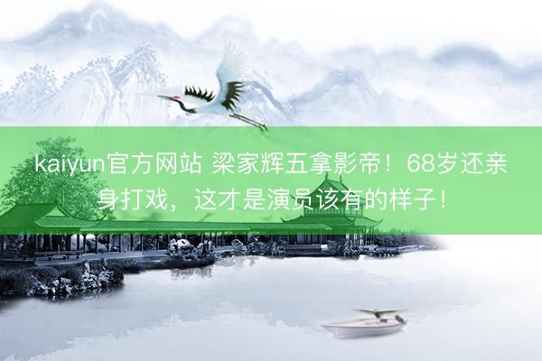 kaiyun官方网站 梁家辉五拿影帝！68岁还亲身打戏，这才是演员该有的样子！