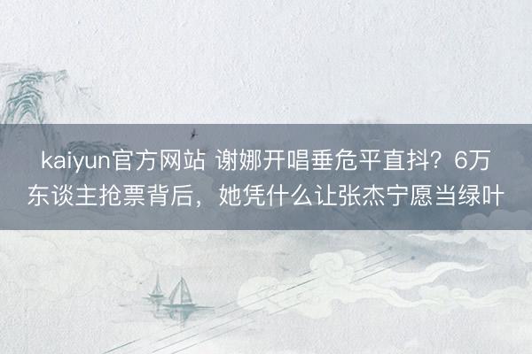 kaiyun官方网站 谢娜开唱垂危平直抖？6万东谈主抢票背后，她凭什么让张杰宁愿当绿叶
