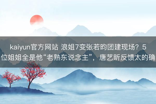kaiyun官方网站 浪姐7变张若昀团建现场？5位姐姐全是他“老熟东说念主”，唐艺昕反馈太的确