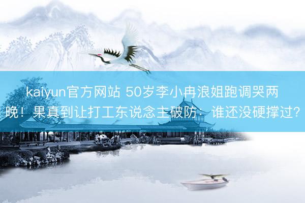 kaiyun官方网站 50岁李小冉浪姐跑调哭两晚！果真到让打工东说念主破防：谁还没硬撑过？