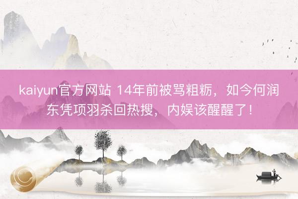 kaiyun官方网站 14年前被骂粗粝，如今何润东凭项羽杀回热搜，内娱该醒醒了！