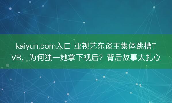 kaiyun.com入口 亚视艺东谈主集体跳槽TVB，为何独一她拿下视后？背后故事太扎心