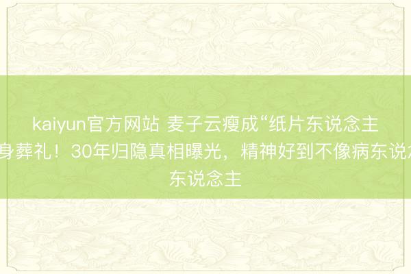 kaiyun官方网站 麦子云瘦成“纸片东说念主”现身葬礼！30年归隐真相曝光，精神好到不像病东说念主