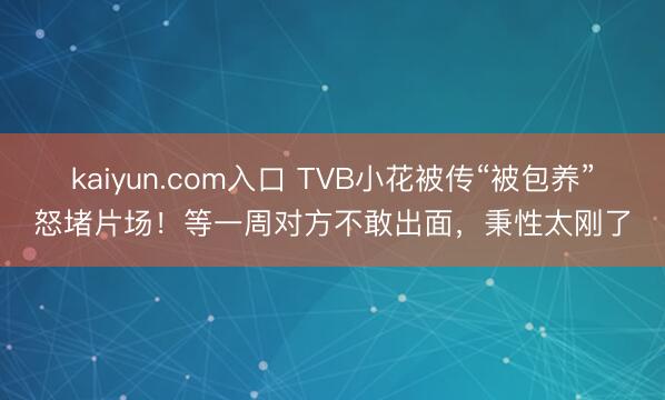 kaiyun.com入口 TVB小花被传“被包养”怒堵片场！等一周对方不敢出面，秉性太刚了
