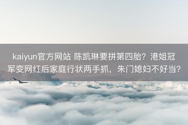 kaiyun官方网站 陈凯琳要拼第四胎？港姐冠军变网红后家庭行状两手抓，朱门媳妇不好当？