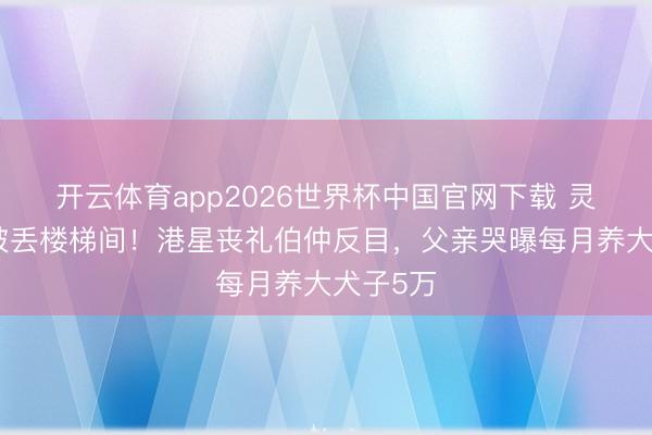 开云体育app2026世界杯中国官网下载 灵堂花牌被丢楼梯间！港星丧礼伯仲反目，父亲哭曝每月养大犬子5万