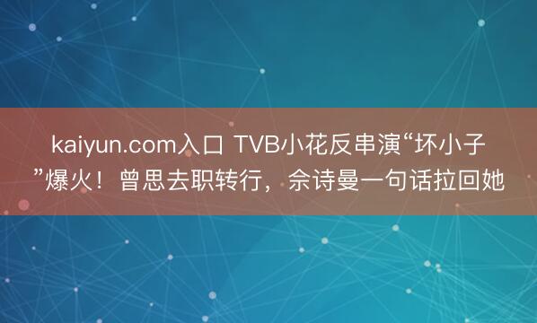 kaiyun.com入口 TVB小花反串演“坏小子”爆火！曾思去职转行，佘诗曼一句话拉回她