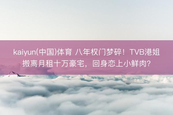 kaiyun(中国)体育 八年权门梦碎！TVB港姐搬离月租十万豪宅，回身恋上小鲜肉？