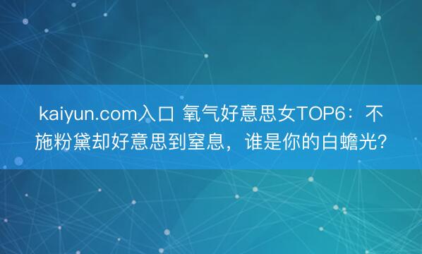 kaiyun.com入口 氧气好意思女TOP6：不施粉黛却好意思到窒息，谁是你的白蟾光？