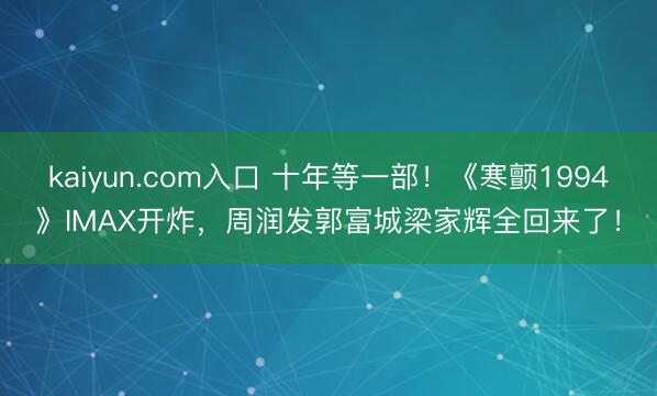 kaiyun.com入口 十年等一部！《寒颤1994》IMAX开炸，周润发郭富城梁家辉全回来了！