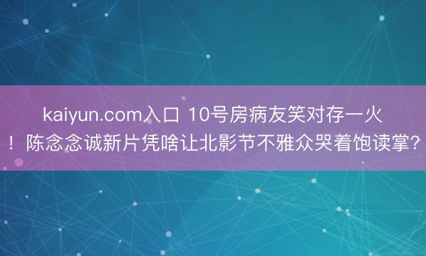 kaiyun.com入口 10号房病友笑对存一火！陈念念诚新片凭啥让北影节不雅众哭着饱读掌？