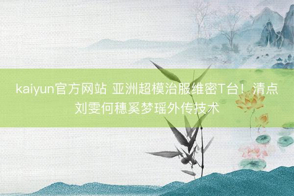 kaiyun官方网站 亚洲超模治服维密T台！清点刘雯何穗奚梦瑶外传技术