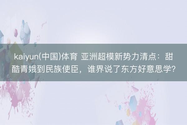 kaiyun(中国)体育 亚洲超模新势力清点：甜酷青娥到民族使臣，谁界说了东方好意思学？