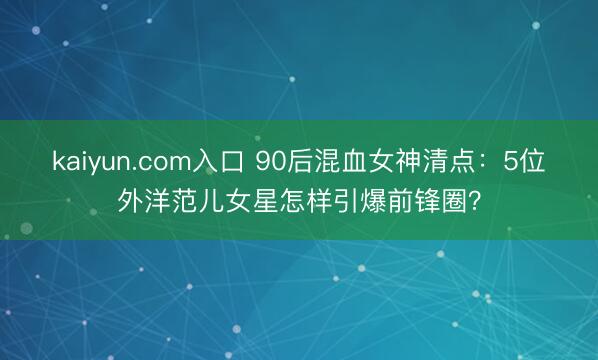 kaiyun.com入口 90后混血女神清点：5位外洋范儿女星怎样引爆前锋圈？